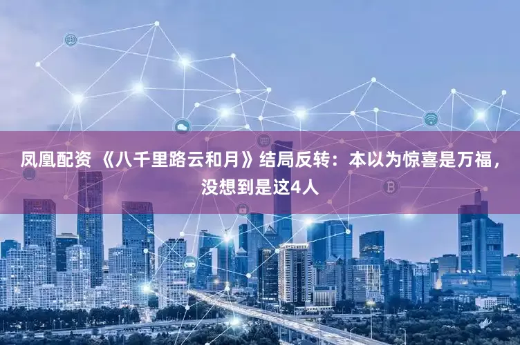 凤凰配资 《八千里路云和月》结局反转：本以为惊喜是万福，没想到是这4人