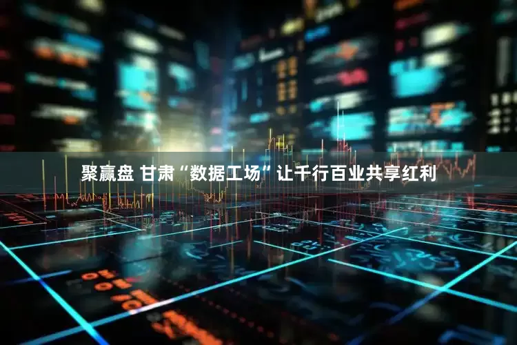 聚赢盘 甘肃“数据工场”让千行百业共享红利
