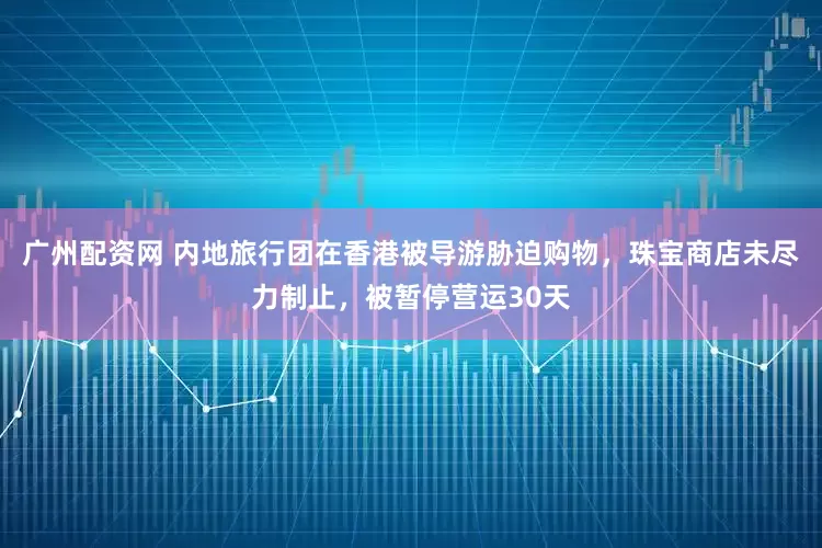 广州配资网 内地旅行团在香港被导游胁迫购物，珠宝商店未尽力制止，被暂停营运30天
